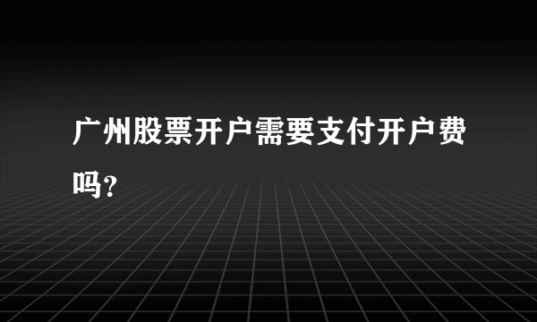 广州股票开户需要支付开户费吗？