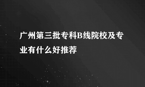 广州第三批专科B线院校及专业有什么好推荐