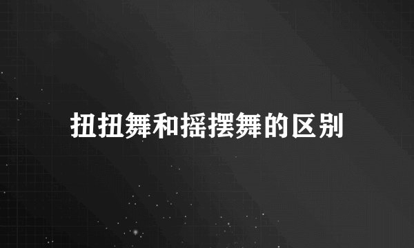 扭扭舞和摇摆舞的区别