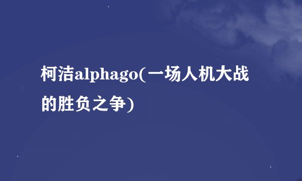 柯洁alphago(一场人机大战的胜负之争)