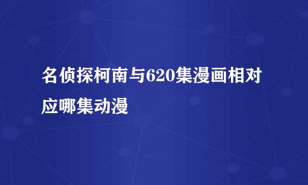 名侦探柯南与620集漫画相对应哪集动漫