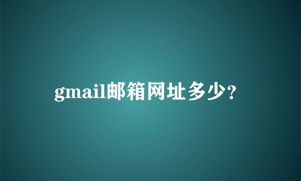 gmail邮箱网址多少？