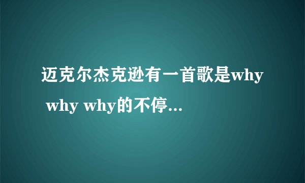 迈克尔杰克逊有一首歌是why why why的不停的唱，那歌叫什么？