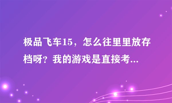 极品飞车15，怎么往里里放存档呀？我的游戏是直接考里面去的，求高人帮助！！！！