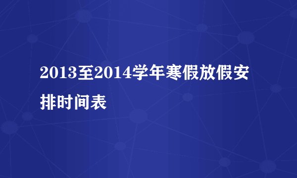 2013至2014学年寒假放假安排时间表