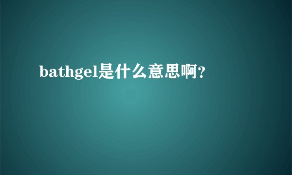 bathgel是什么意思啊？
