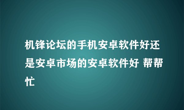 机锋论坛的手机安卓软件好还是安卓市场的安卓软件好 帮帮忙
