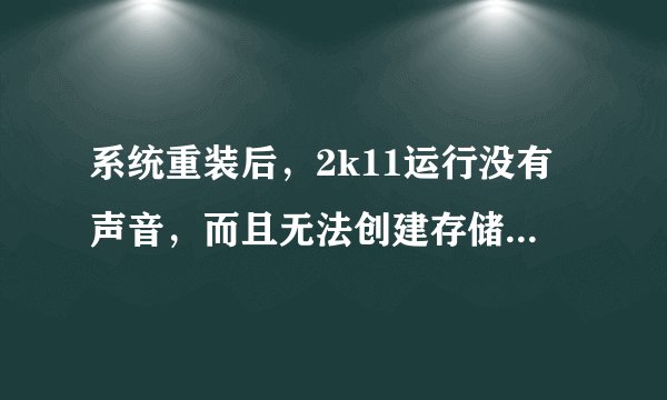系统重装后，2k11运行没有声音，而且无法创建存储。求大神指教。。