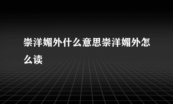 崇洋媚外什么意思崇洋媚外怎么读