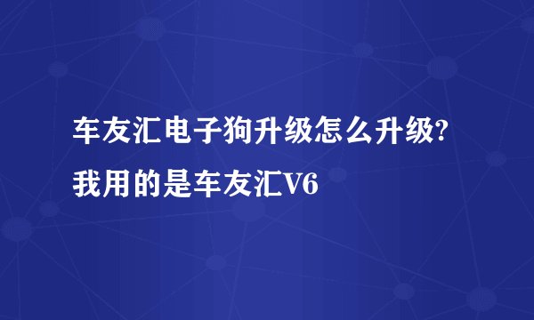 车友汇电子狗升级怎么升级?我用的是车友汇V6