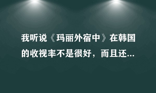 我听说《玛丽外宿中》在韩国的收视率不是很好，而且还是很低的，比<<恶作剧之吻》还差