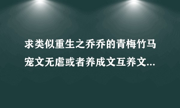 求类似重生之乔乔的青梅竹马宠文无虐或者养成文互养文 重要是无虐