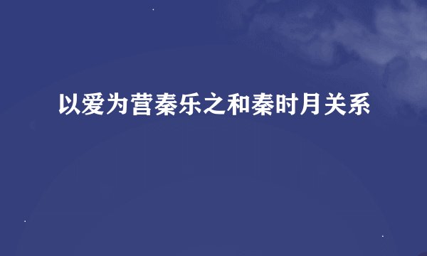 以爱为营秦乐之和秦时月关系