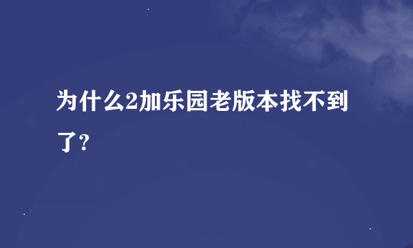 为什么2加乐园老版本找不到了?