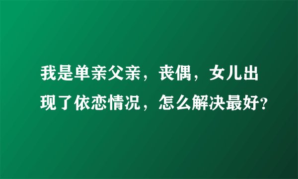 我是单亲父亲，丧偶，女儿出现了依恋情况，怎么解决最好？