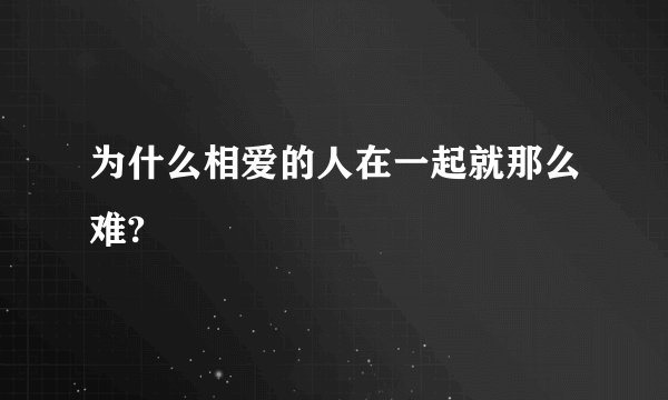 为什么相爱的人在一起就那么难?