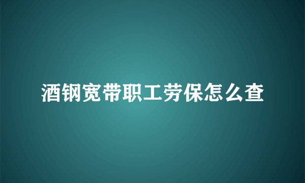 酒钢宽带职工劳保怎么查