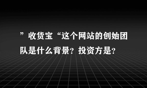 ”收货宝“这个网站的创始团队是什么背景？投资方是？