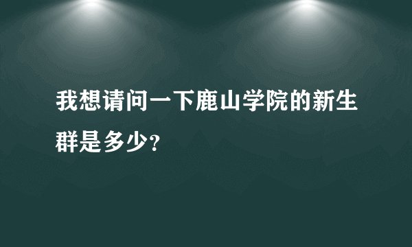 我想请问一下鹿山学院的新生群是多少？