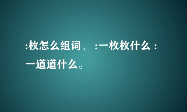 :枚怎么组词、 :一枚枚什么 :一道道什么。