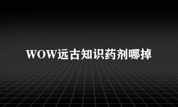 WOW远古知识药剂哪掉