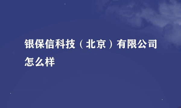 银保信科技（北京）有限公司怎么样