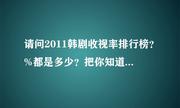 请问2011韩剧收视率排行榜？%都是多少？把你知道的写下来吧。我指的是在韩国。谢谢。