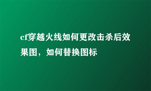 cf穿越火线如何更改击杀后效果图，如何替换图标