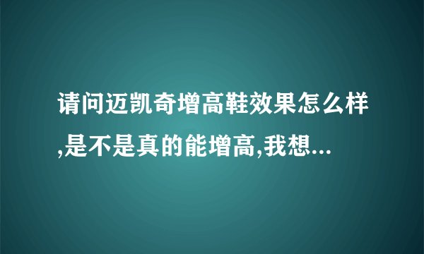 请问迈凯奇增高鞋效果怎么样,是不是真的能增高,我想买,但怕没效果,希望你能告诉我你的经验,非常感谢！！！