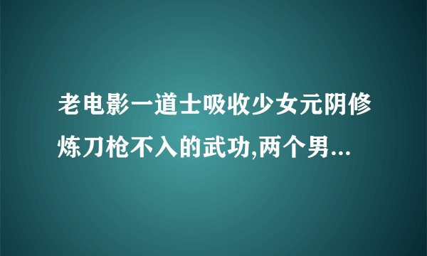 老电影一道士吸收少女元阴修炼刀枪不入的武功,两个男的练一指禅都戳不到罩门，最后被身边少女发现罩门在嘴