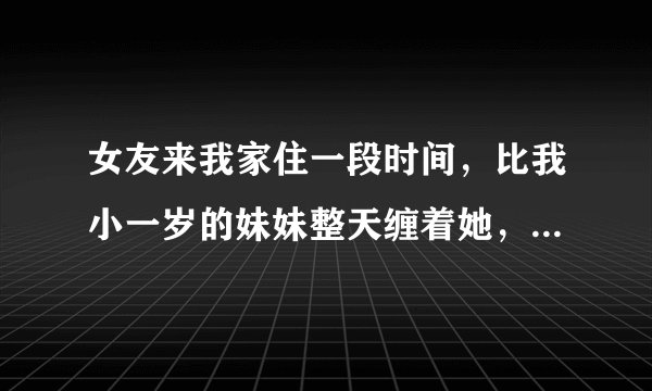 女友来我家住一段时间，比我小一岁的妹妹整天缠着她，要和她一起睡，让我睡沙发，怎么办？