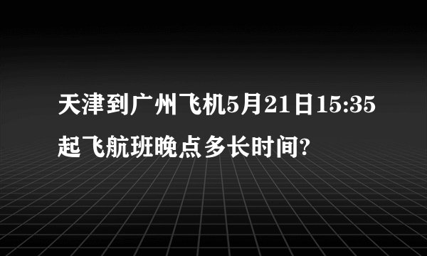 天津到广州飞机5月21日15:35起飞航班晚点多长时间?