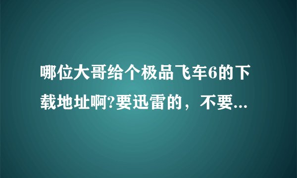 哪位大哥给个极品飞车6的下载地址啊?要迅雷的，不要BT的！