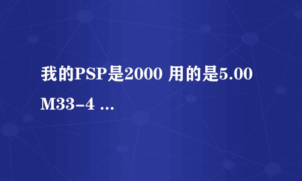 我的PSP是2000 用的是5.00 M33-4 系统，刚刚下载了NBA LIVE10，但是进了游戏之后无法运行（80020148）