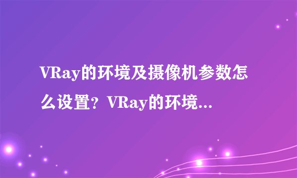 VRay的环境及摄像机参数怎么设置？VRay的环境及摄像机参数设置教程