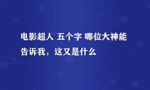 电影超人 五个字 哪位大神能告诉我，这又是什么
