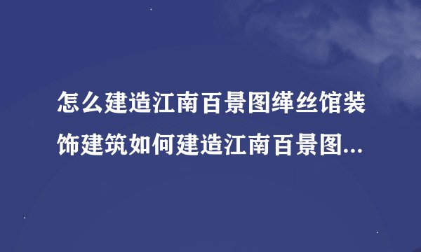 怎么建造江南百景图缂丝馆装饰建筑如何建造江南百景图缂丝馆装饰建筑