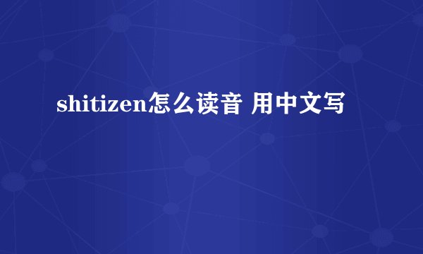 shitizen怎么读音 用中文写