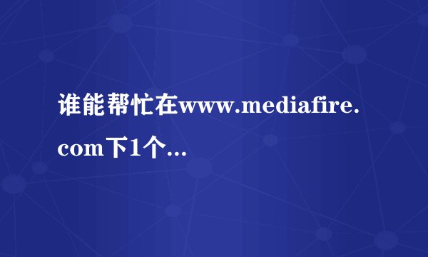 谁能帮忙在www.mediafire.com下1个文件 下载地址：http://www.mediafire.com/?3ifvi9ynhnh7wf8