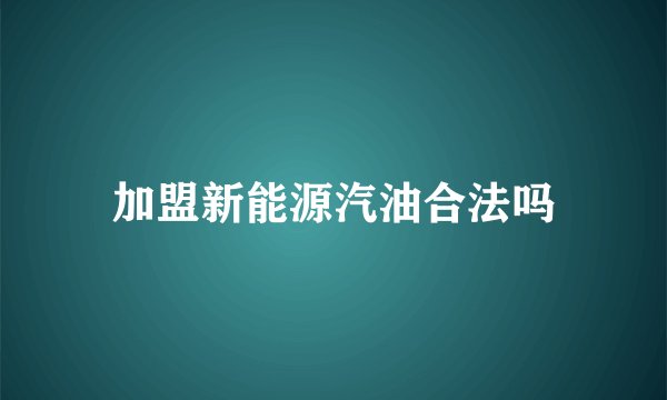 加盟新能源汽油合法吗