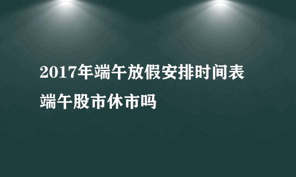 2017年端午放假安排时间表 端午股市休市吗