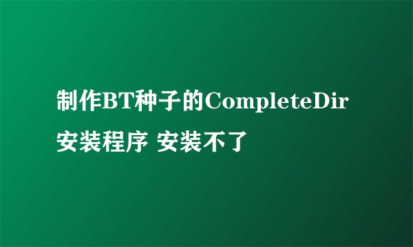 制作BT种子的CompleteDir安装程序 安装不了