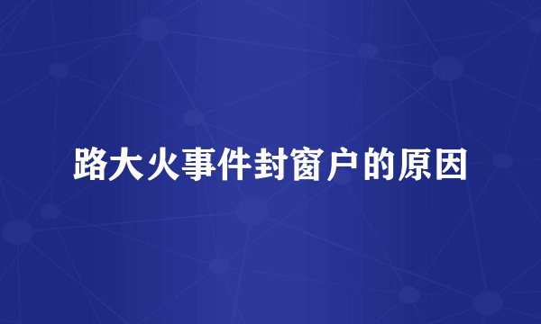 路大火事件封窗户的原因