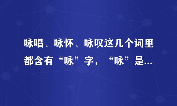 咏唱、咏怀、咏叹这几个词里都含有“咏”字，“咏”是什么意思？