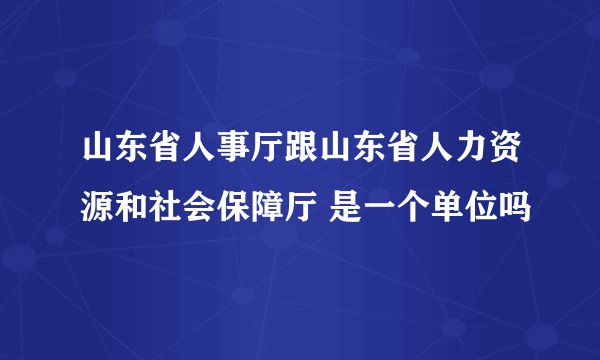 山东省人事厅跟山东省人力资源和社会保障厅 是一个单位吗