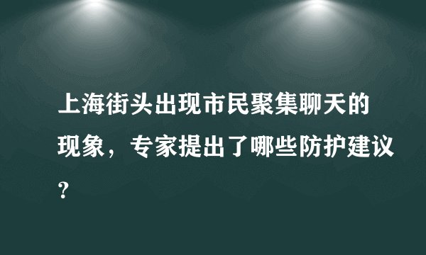 上海街头出现市民聚集聊天的现象，专家提出了哪些防护建议？