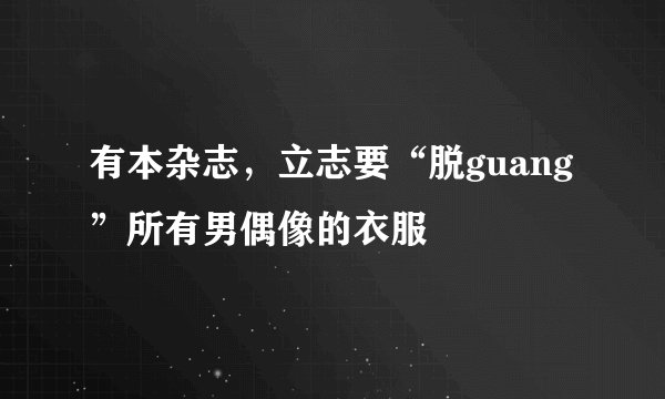 有本杂志，立志要“脱guang”所有男偶像的衣服