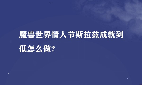魔兽世界情人节斯拉兹成就到低怎么做?