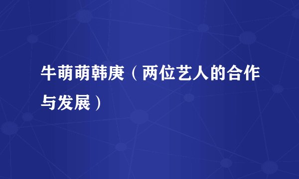 牛萌萌韩庚（两位艺人的合作与发展）