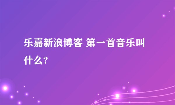 乐嘉新浪博客 第一首音乐叫什么?
